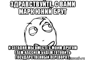 Здравствуйте, с вами Марк Юний Брут и сегодня мы вместе с моим другом Гаем Кассием будем готовить государственный переворот., Мем Мне кажется или