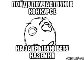 Пойду поучаствую в конкурсе на закрытую бету наземки, Мем Мне кажется или