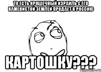 то есть крошечный Израиль с его каменистой землей продает в Россию Картошку???, Мем Мне кажется или