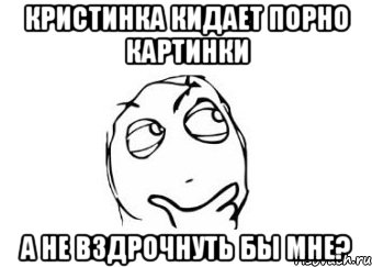 Кристинка кидает порно картинки А не вздрочнуть бы мне?, Мем Мне кажется или