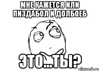 Мне кажется или пиздабол и долбоеб это...ты?, Мем Мне кажется или