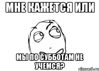 Мне кажется или Мы по субботам не учемся?, Мем Мне кажется или