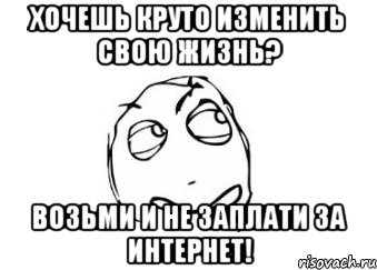 хочешь круто изменить свою жизнь? возьми и не заплати за интернет!, Мем Мне кажется или