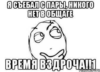 Я съебал с пары, никого нет в общаге время вздроча!!1, Мем Мне кажется или