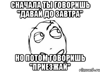 Сначала ты говоришь "давай до завтра" Но потом говоришь "Приезжай", Мем Мне кажется или