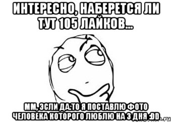 интересно, наберется ли тут 105 лайков... мм, эсли да.то я поставлю фото человека которого люблю на 3 дня :DD, Мем Мне кажется или