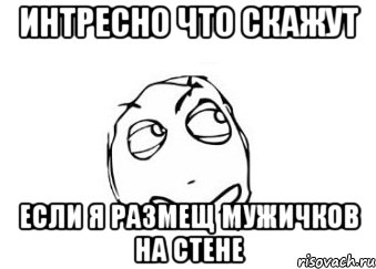 Интресно что скажут если я размещ мужичков на стене, Мем Мне кажется или