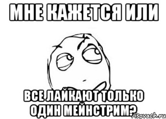 мне кажется или все лайкают только один мейнстрим?, Мем Мне кажется или