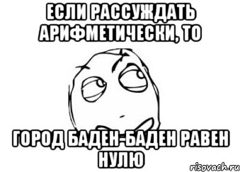 Если рассуждать арифметически, то Город Баден-Баден равен нулю, Мем Мне кажется или