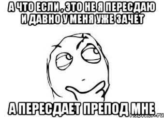 А что если , это не я пересдаю и давно у меня уже зачет А пересдает препод мне, Мем Мне кажется или