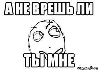 Врешь сказал. Я не ВРУ Мем. А не врешь ли ты. Мем а не врешь ли ты мне. А ты мне не врешь.