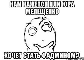 Нам кажется или Юра Мелещенко хочет стать 4 админом?, Мем Мне кажется или