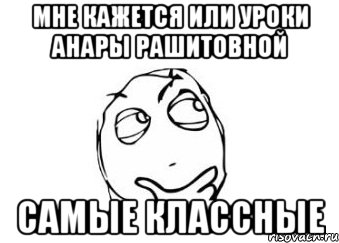 Мне кажется или уроки Анары Рашитовной самые классные, Мем Мне кажется или