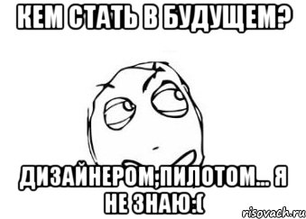 Кем стать в будущем? Дизайнером,пилотом… Я не знаю:(, Мем Мне кажется или