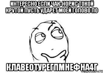 интересно если чак-норис токой крутой пусть ударет моей голово по клавеотуреГПмнефНА4Г, Мем Мне кажется или