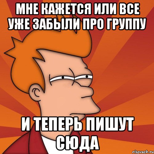 Теперь напиши. Мне кажется или у меня сегодня день рождения. Мне одному кажется Мем. Мем я здесь лишний. Только сейчас понимаешь.