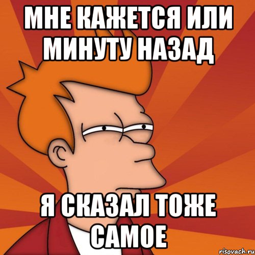 Минуту назад. Это тоже самое Мем. Нет это тоже самое Мем. Мне некомфортно Мем.