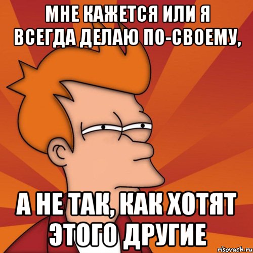 Всегда делай. Сделай по своему. Я все делаю по своему. Всегда делаю все по своему. Сделать по своему или по-своему.