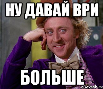 Ну давай знать. А не врешь ли ты часом. Мем ври дальше. Ну давай Соври мне Мем. Мем ври больше.