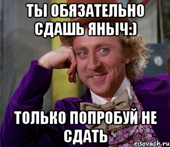 Обязательно сдаст. Только попробуй Мем. Только попробуй картинка. Только попробуй не сдать. Ты только попробуй.