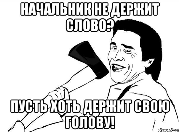 Начальник не держит слово? Пусть хоть держит свою голову!, Мем  мужик с топором