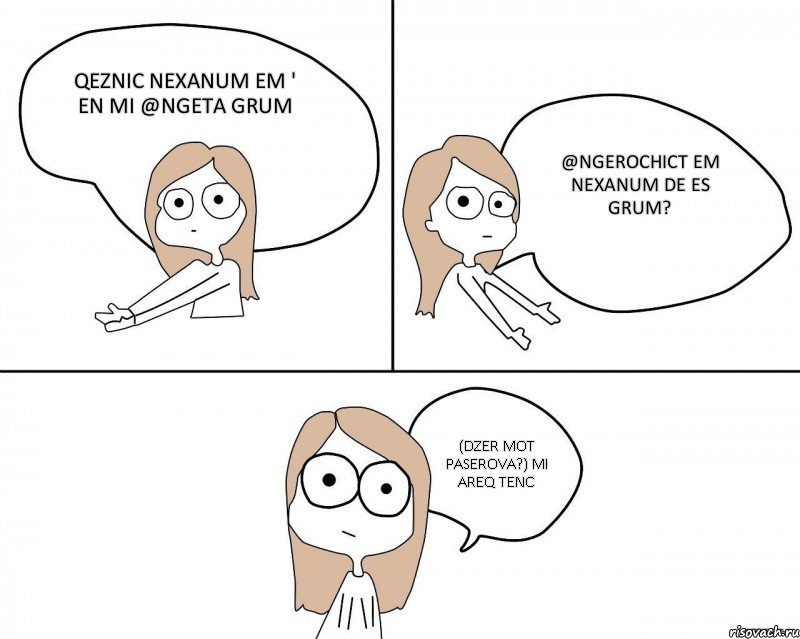 QEZNIC NEXANUM EM ' EN MI @NGETA GRUM @NGEROCHICT EM NEXANUM DE ES GRUM? (DZER MOT PASEROVA?) MI AREQ TENC, Комикс Не надо так