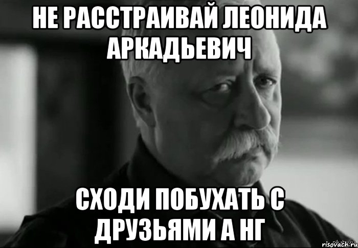 Не расстраивай Леонида Аркадьевич Сходи побухать с друзьями а НГ, Мем Не расстраивай Леонида Аркадьевича