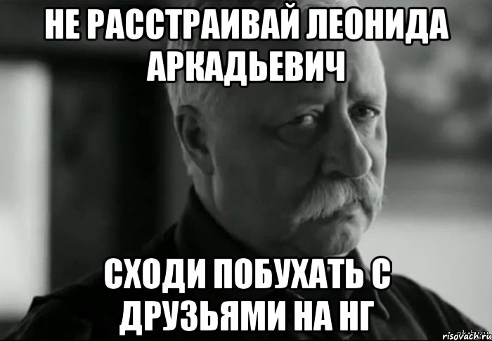 Не расстраивай Леонида Аркадьевич Сходи побухать с друзьями на НГ, Мем Не расстраивай Леонида Аркадьевича