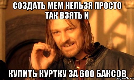 Создать мем Нельзя просто так взять и купить куртку за 600 баксов, Мем Нельзя просто так взять и (Боромир мем)