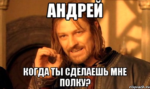 андрей когда ты сделаешь мне полку?, Мем Нельзя просто так взять и (Боромир мем)