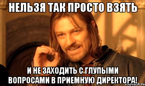 Нельзя так просто взять И не заходить с глупыми вопросами в приемную директора!, Мем Нельзя просто так взять и (Боромир мем)