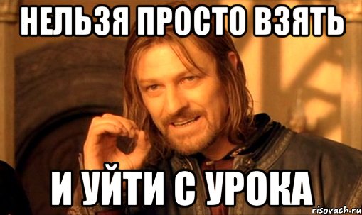 нельзя просто взять и уйти с урока, Мем Нельзя просто так взять и (Боромир мем)