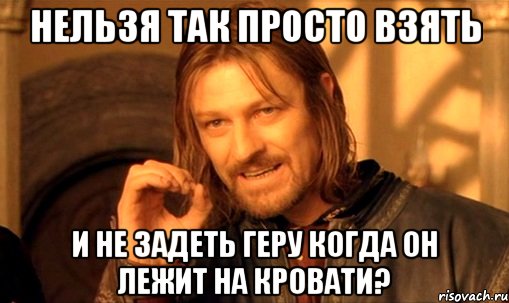 нельзя так просто взять и не задеть геру когда он лежит на кровати?, Мем Нельзя просто так взять и (Боромир мем)