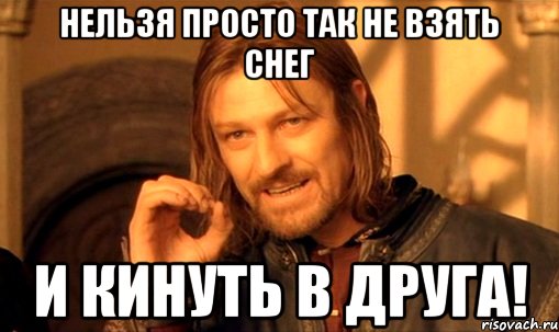 НЕЛЬЗЯ ПРОСТО ТАК НЕ ВЗЯТЬ СНЕГ И КИНУТЬ В ДРУГА!, Мем Нельзя просто так взять и (Боромир мем)