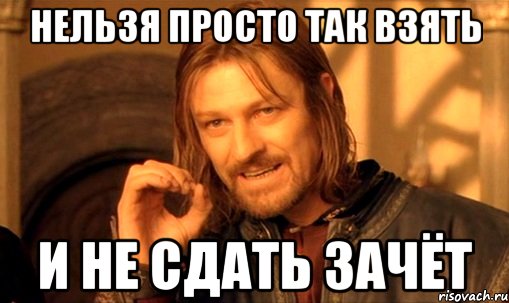 Нельзя просто так взять и не сдать зачёт, Мем Нельзя просто так взять и (Боромир мем)