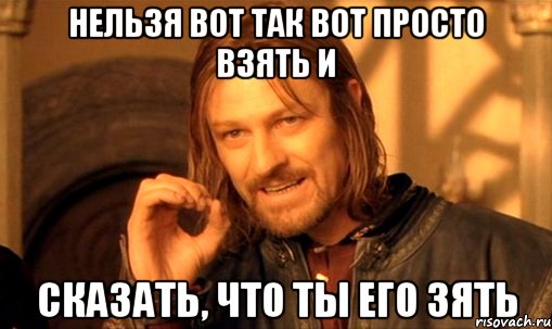 нельзя вот так вот просто взять и сказать, что ты его зять, Мем Нельзя просто так взять и (Боромир мем)