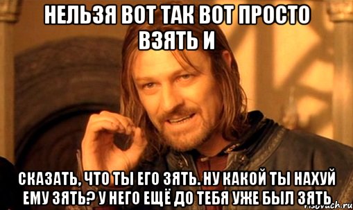 нельзя вот так вот просто взять и сказать, что ты его зять. ну какой ты нахуй ему зять? у него ещё до тебя уже был зять, Мем Нельзя просто так взять и (Боромир мем)