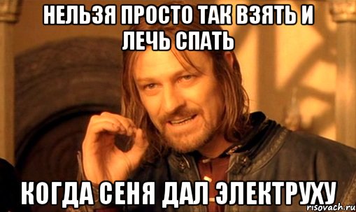 Нельзя просто так взять и лечь спать когда Сеня дал электруху, Мем Нельзя просто так взять и (Боромир мем)