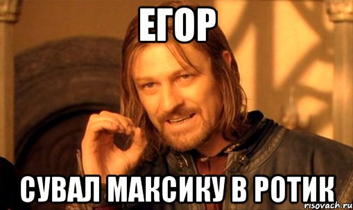 Егор Сувал Максику в ротик, Мем Нельзя просто так взять и (Боромир мем)