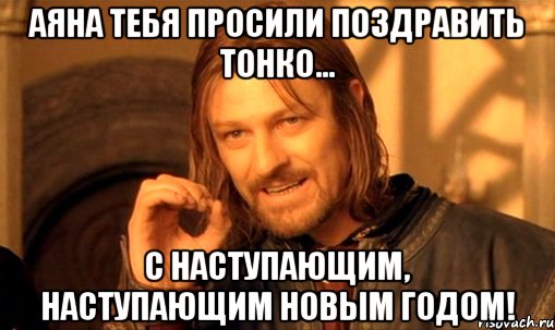 Аяна тебя просили поздравить тонко... С Наступающим, Наступающим Новым Годом!, Мем Нельзя просто так взять и (Боромир мем)