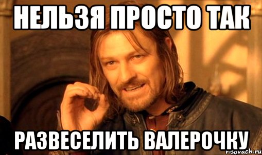 Нельзя просто так развеселить Валерочку, Мем Нельзя просто так взять и (Боромир мем)