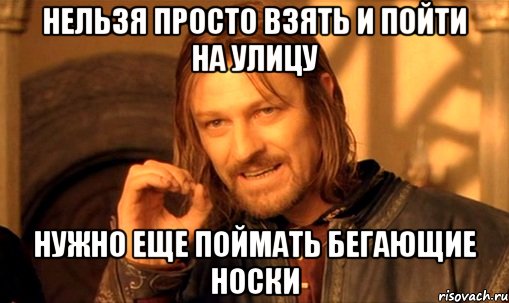 Нельзя просто взять и пойти на улицу нужно еще поймать бегающие носки, Мем Нельзя просто так взять и (Боромир мем)