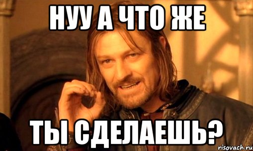 Нуу а что же ТЫ СДЕЛАЕШЬ?, Мем Нельзя просто так взять и (Боромир мем)