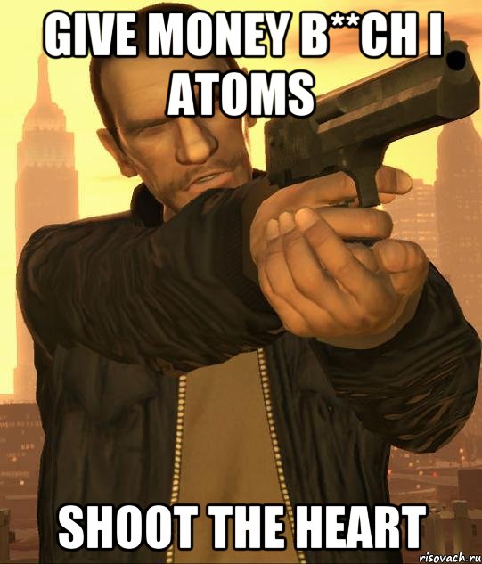 give money b**ch I atoms shoot the heart