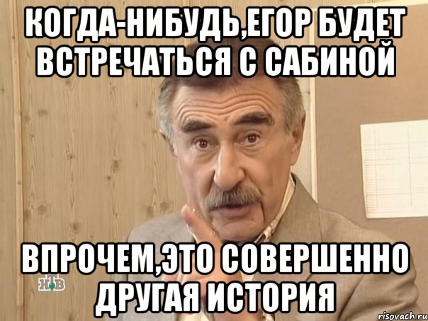 Когда-нибудь,Егор будет встречаться с Сабиной Впрочем,это совершенно другая история, Мем Каневский (Но это уже совсем другая история)