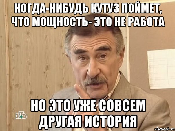 Когда-нибудь КУТУЗ поймет, что мощность- это не работа но это уже совсем другая история, Мем Каневский (Но это уже совсем другая история)