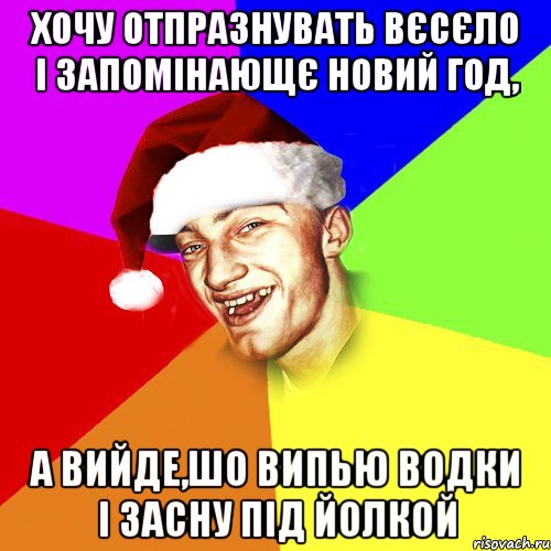 хочу отпразнувать вєсєло і запомінающє новий год, а вийде,шо випью водки і засну під йолкой