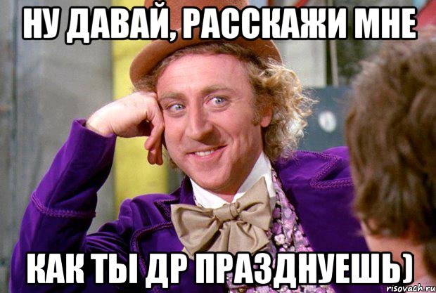 ну давай, расскажи мне как ты ДР празднуешь), Мем Ну давай расскажи (Вилли Вонка)