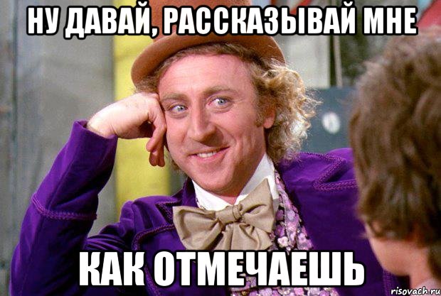 ну давай, рассказывай мне как отмечаешь, Мем Ну давай расскажи (Вилли Вонка)