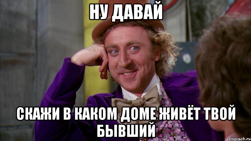 Ну давай Скажи в каком доме живёт твой бывший, Мем Ну давай расскажи (Вилли Вонка)